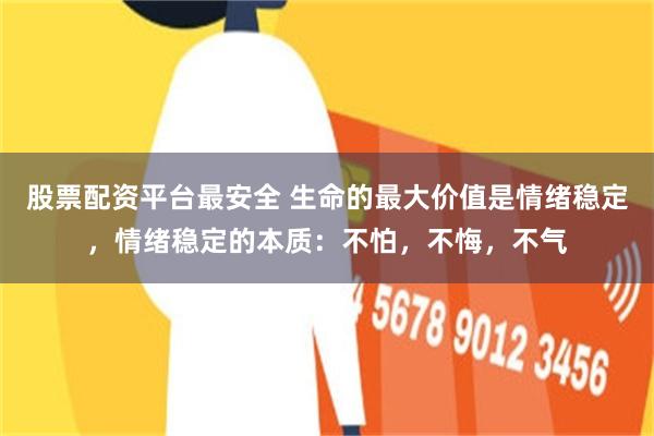 股票配资平台最安全 生命的最大价值是情绪稳定，情绪稳定的本质：不怕，不悔，不气