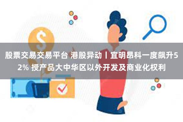 股票交易交易平台 港股异动丨宜明昂科一度飙升52% 授产品大中华区以外开发及商业化权利