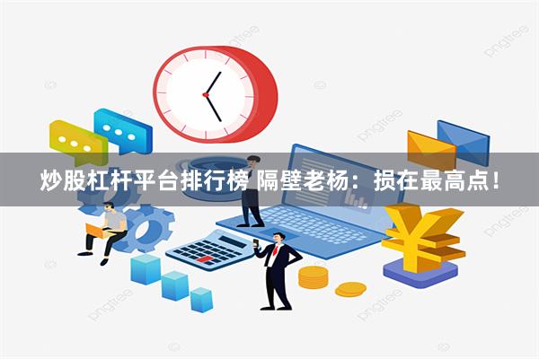 炒股杠杆平台排行榜 隔壁老杨：损在最高点！