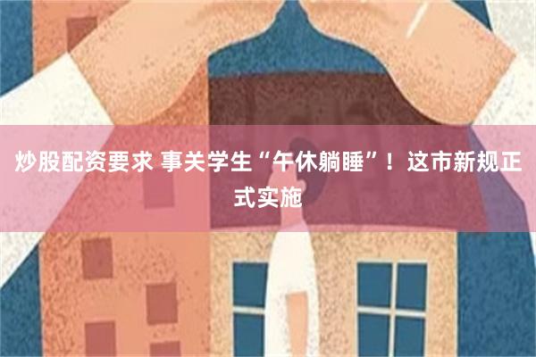 炒股配资要求 事关学生“午休躺睡”！这市新规正式实施