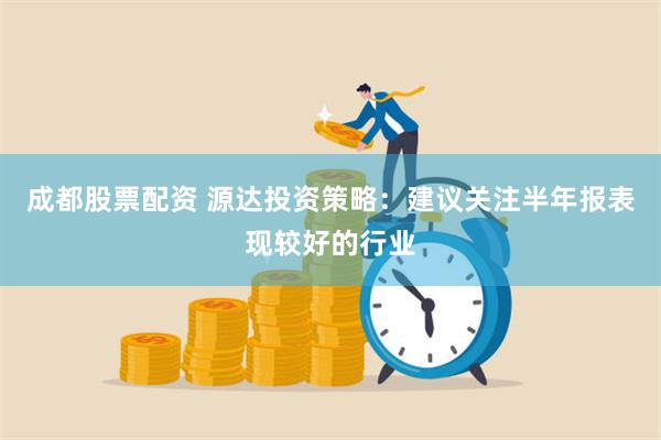 成都股票配资 源达投资策略：建议关注半年报表现较好的行业