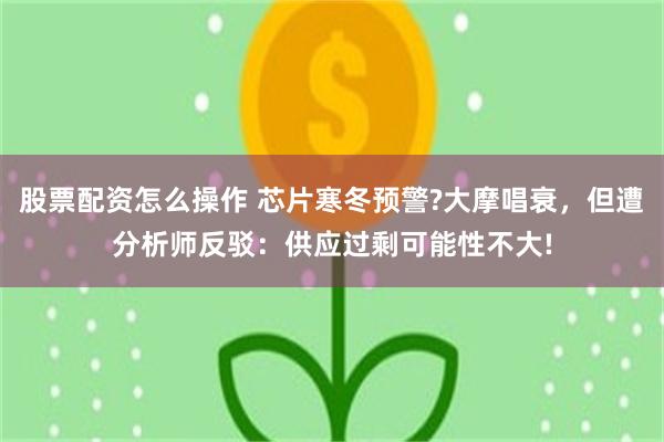 股票配资怎么操作 芯片寒冬预警?大摩唱衰，但遭分析师反驳：供应过剩可能性不大!