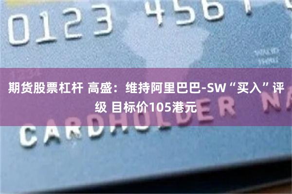 期货股票杠杆 高盛：维持阿里巴巴-SW“买入”评级 目标价105港元