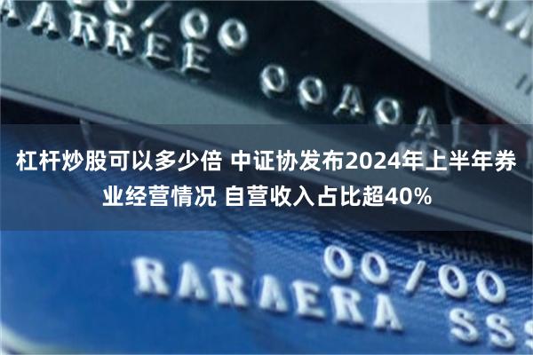 杠杆炒股可以多少倍 中证协发布2024年上半年券业经营情况 自营收入占比超40%