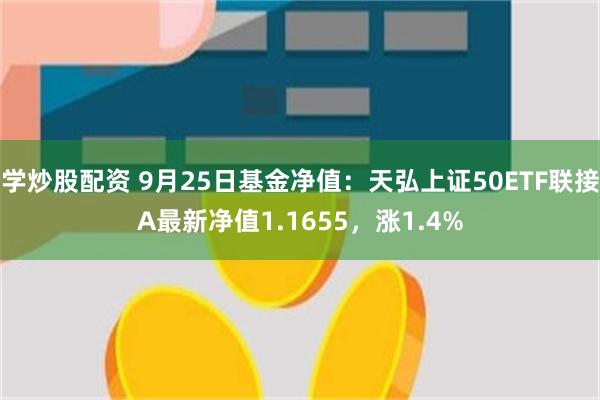 学炒股配资 9月25日基金净值：天弘上证50ETF联接A最新净值1.1655，涨1.4%