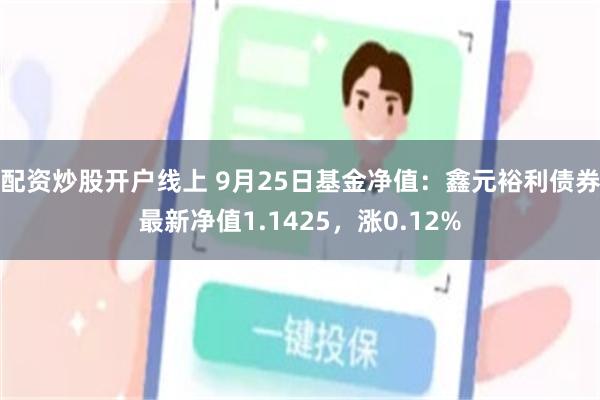 配资炒股开户线上 9月25日基金净值：鑫元裕利债券最新净值1.1425，涨0.12%