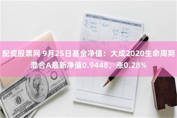 配资股票网 9月25日基金净值：大成2020生命周期混合A最新净值0.9448，涨0.28%