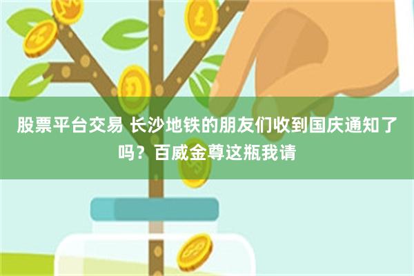 股票平台交易 长沙地铁的朋友们收到国庆通知了吗？百威金尊这瓶我请