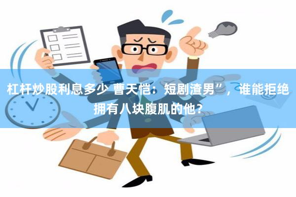 杠杆炒股利息多少 曹天恺：短剧渣男”，谁能拒绝拥有八块腹肌的他？