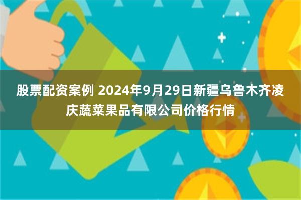 股票配资案例 2024年9月29日新疆乌鲁木齐凌庆蔬菜果品有限公司价格行情