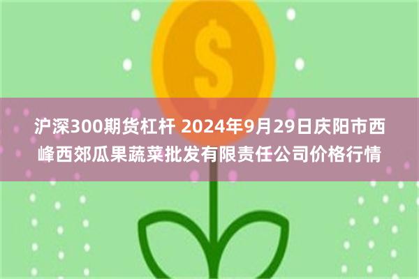 沪深300期货杠杆 2024年9月29日庆阳市西峰西郊瓜果蔬菜批发有限责任公司价格行情