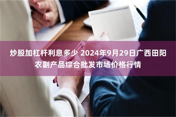 炒股加杠杆利息多少 2024年9月29日广西田阳农副产品综合批发市场价格行情