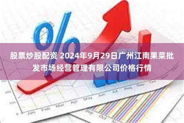 股票炒股配资 2024年9月29日广州江南果菜批发市场经营管理有限公司价格行情