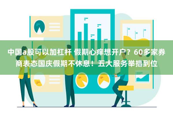 中国a股可以加杠杆 假期心痒想开户？60多家券商表态国庆假期不休息！五大服务举措到位