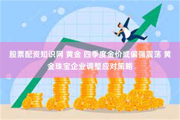 股票配资知识网 黄金 四季度金价或偏强震荡 黄金珠宝企业调整