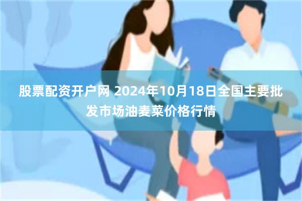 股票配资开户网 2024年10月18日全国主要批发市场油麦菜