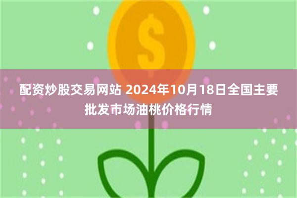 配资炒股交易网站 2024年10月18日全国主要批发市场油桃