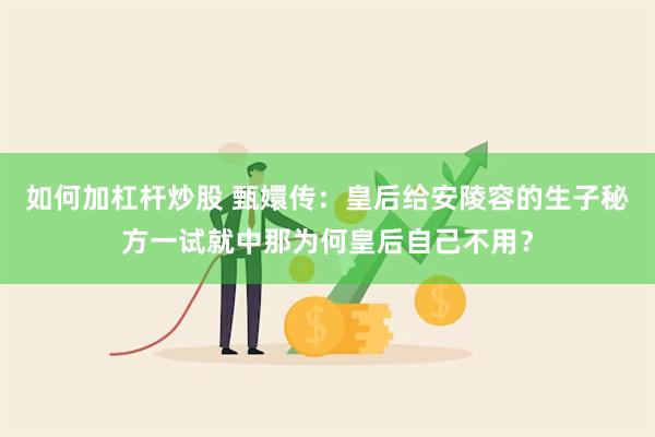 如何加杠杆炒股 甄嬛传：皇后给安陵容的生子秘方一试就中那为何