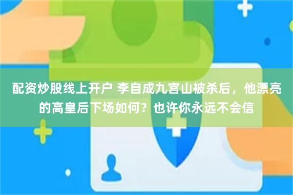 配资炒股线上开户 李自成九宫山被杀后，他漂亮的高皇后下场如何？也许你永远不会信