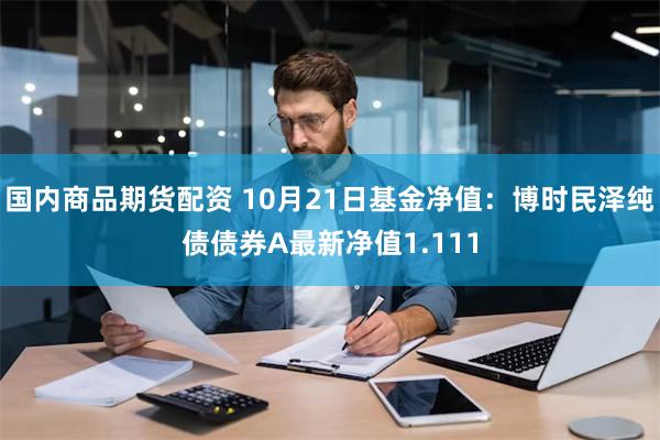 国内商品期货配资 10月21日基金净值：博时民泽纯债债券A最