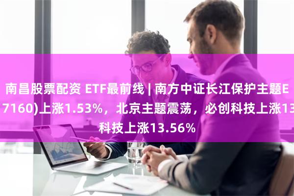 南昌股票配资 ETF最前线 | 南方中证长江保护主题ETF(