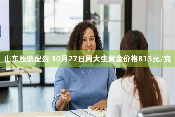 山东股票配资 10月27日周大生黄金价格813元/克