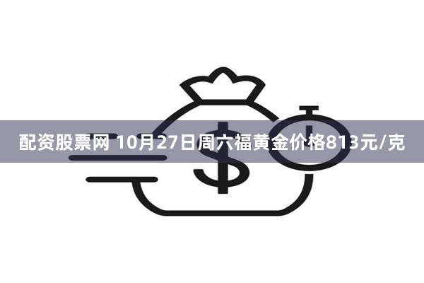 配资股票网 10月27日周六福黄金价格813元/克