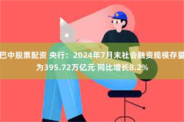 巴中股票配资 央行：2024年7月末社会融资规模存量为395.72万亿元 同比增长8.2%