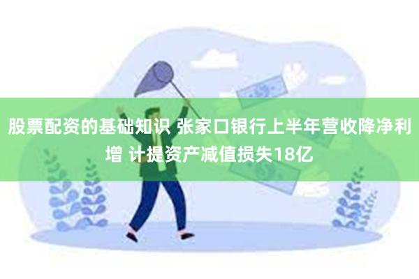 股票配资的基础知识 张家口银行上半年营收降净利增 计提资产减值损失18亿