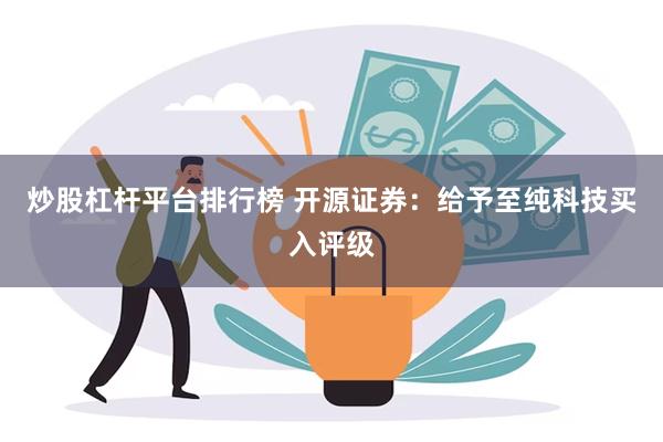 炒股杠杆平台排行榜 开源证券：给予至纯科技买入评级