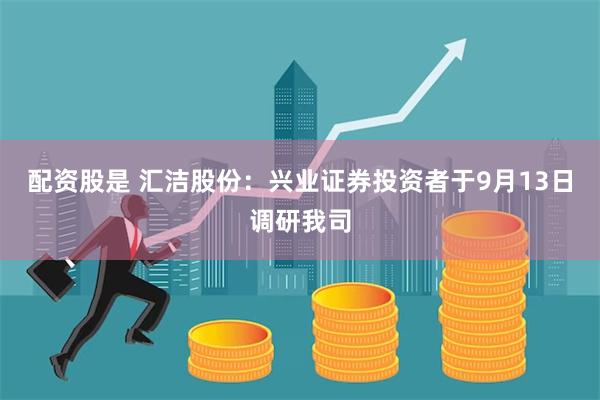 配资股是 汇洁股份：兴业证券投资者于9月13日调研我司