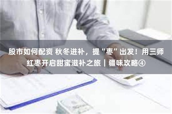 股市如何配资 秋冬进补，提“枣”出发！用三师红枣开启甜蜜滋补之旅｜疆味攻略④