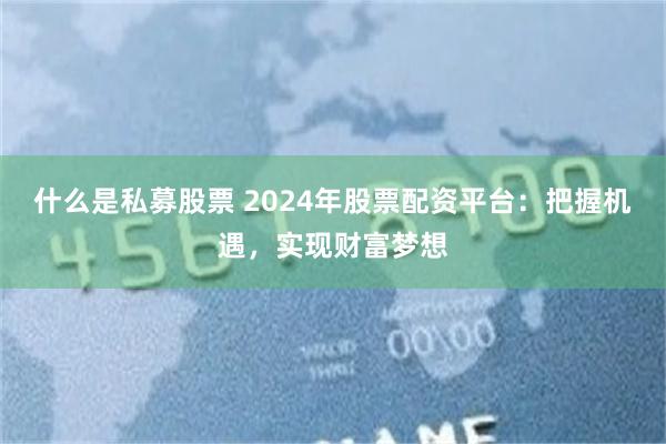 什么是私募股票 2024年股票配资平台：把握机遇，实现财富梦想