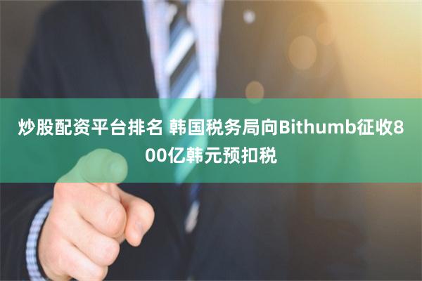 炒股配资平台排名 韩国税务局向Bithumb征收800亿韩元预扣税