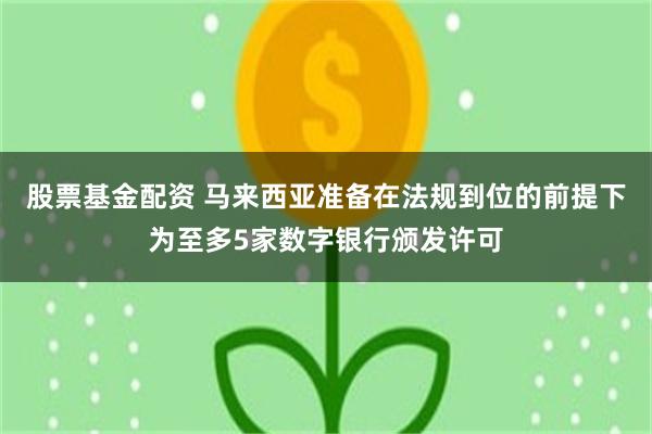 股票基金配资 马来西亚准备在法规到位的前提下为至多5家数字银行颁发许可