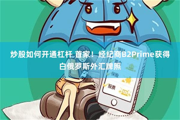 炒股如何开通杠杆 首家！经纪商B2Prime获得白俄罗斯外汇牌照