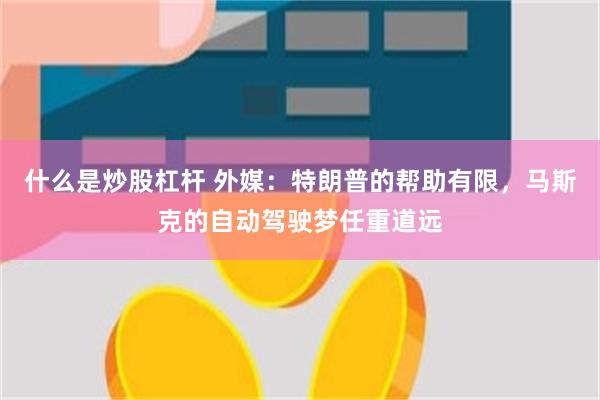 什么是炒股杠杆 外媒：特朗普的帮助有限，马斯克的自动驾驶梦任重道远