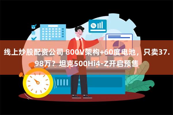 线上炒股配资公司 800V架构+60度电池，只卖37.98万？坦克500Hi4-Z开启预售