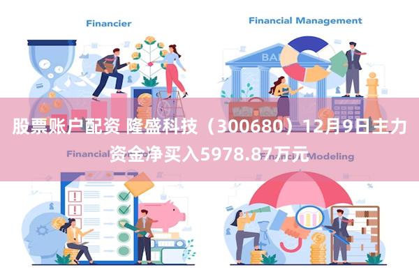 股票账户配资 隆盛科技（300680）12月9日主力资金净买入5978.87万元