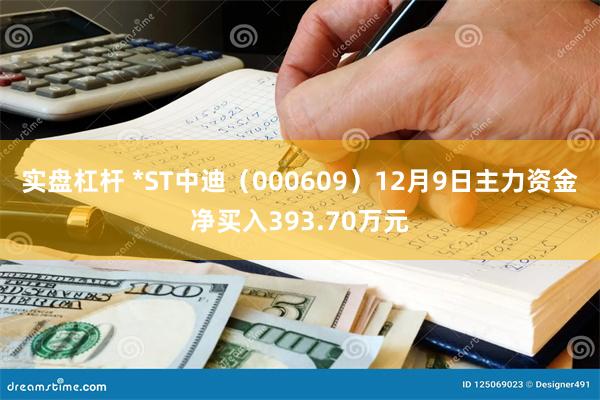 实盘杠杆 *ST中迪（000609）12月9日主力资金净买入393.70万元