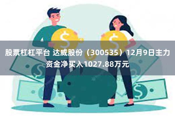 股票杠杠平台 达威股份（300535）12月9日主力资金净买入1027.88万元