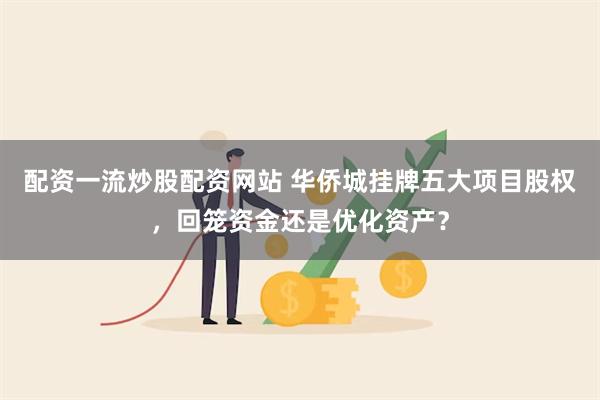 配资一流炒股配资网站 华侨城挂牌五大项目股权，回笼资金还是优化资产？