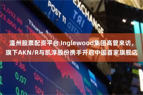 温州股票配资平台 Inglewood集团高管来访，旗下AKN