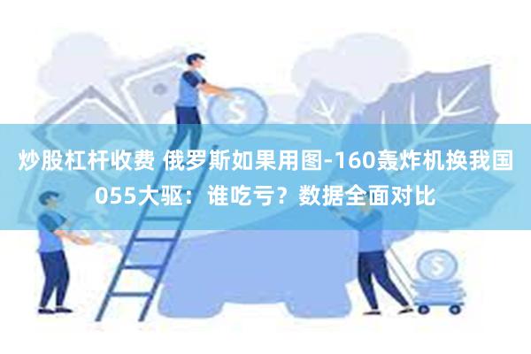 炒股杠杆收费 俄罗斯如果用图-160轰炸机换我国055大驱：