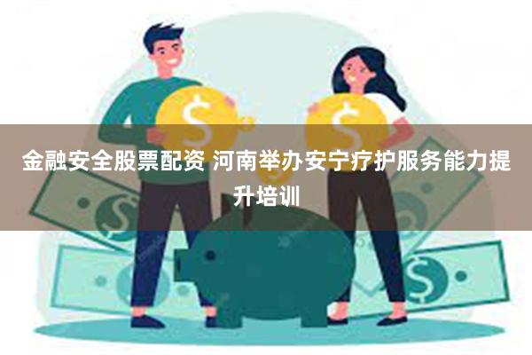 金融安全股票配资 河南举办安宁疗护服务能力提升培训