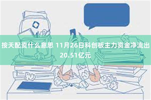 按天配资什么意思 11月26日科创板主力资金净流出20.51