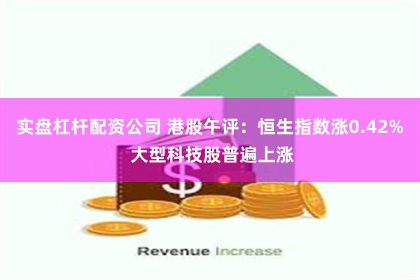 实盘杠杆配资公司 港股午评：恒生指数涨0.42% 大型科技股