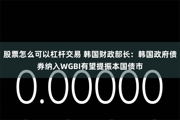 股票怎么可以杠杆交易 韩国财政部长：韩国政府债券纳入WGBI有望提振本国债市