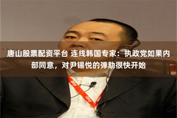 唐山股票配资平台 连线韩国专家：执政党如果内部同意，对尹锡悦的弹劾很快开始