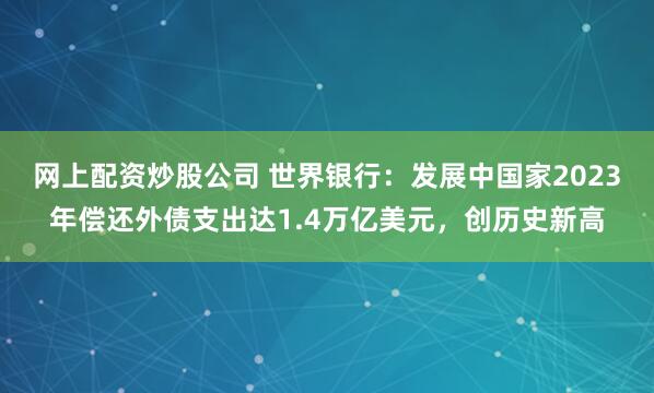 网上配资炒股公司 世界银行：发展中国家2023年偿还外债支出达1.4万亿美元，创历史新高